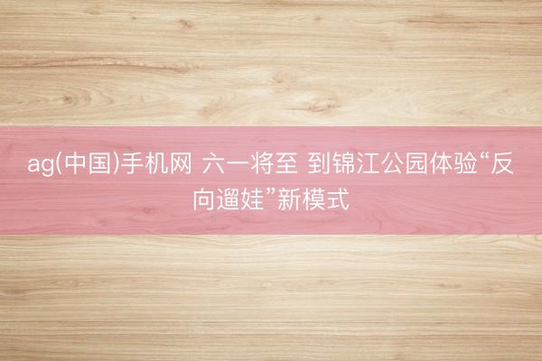ag(中国)手机网 六一将至 到锦江公园体验“反向遛娃”新模式