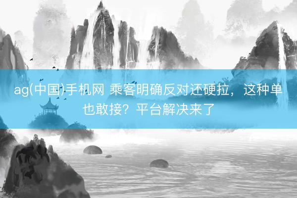 ag(中国)手机网 乘客明确反对还硬拉,这种单也敢接?平台解决来了