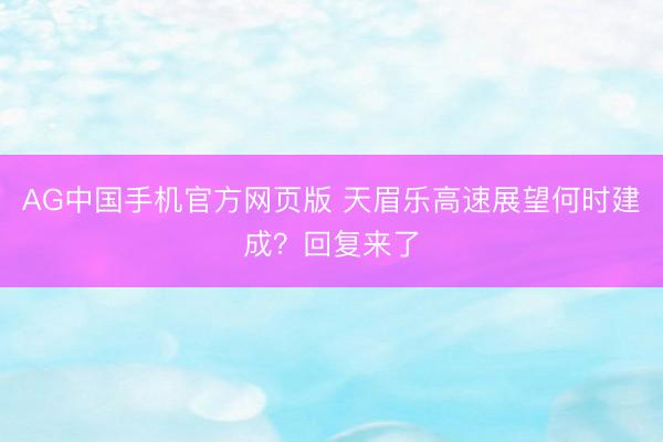 AG中国手机官方网页版 天眉乐高速展望何时建成?回复来了