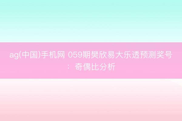 ag(中国)手机网 059期樊欣易大乐透预测奖号:奇偶比分析