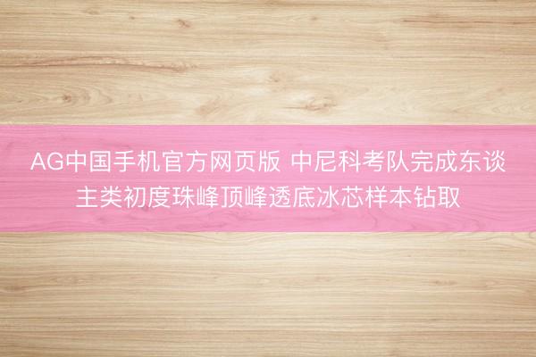 AG中国手机官方网页版 中尼科考队完成东谈主类初度珠峰顶峰透底冰芯样本钻取