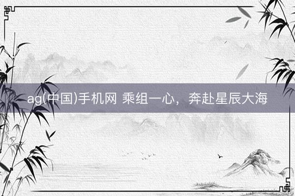 ag(中国)手机网 乘组一心，奔赴星辰大海