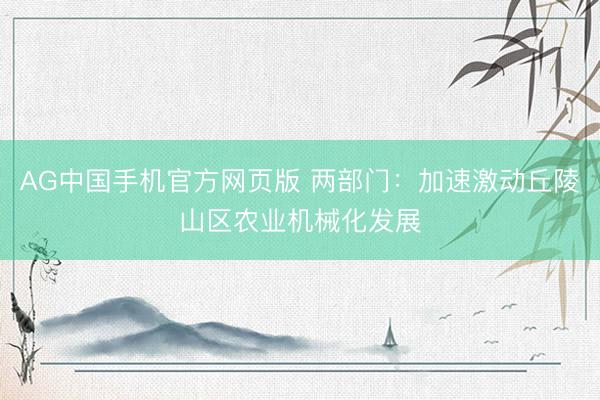 AG中国手机官方网页版 两部门:加速激动丘陵山区农业机械化发展