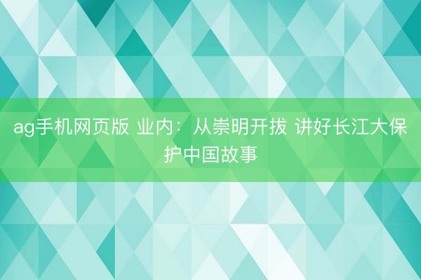 ag手机网页版 业内:从崇明开拔 讲好长江大保护中国故事