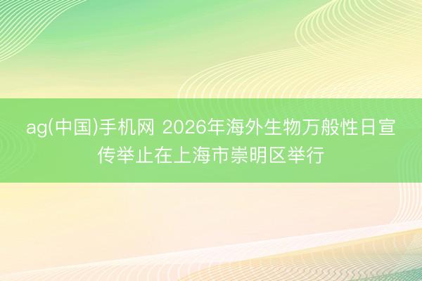 ag(中国)手机网 2026年海外生物万般性日宣传举止在上海市崇明区举行