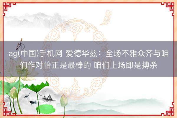 ag(中国)手机网 爱德华兹:全场不雅众齐与咱们作对恰正是最棒的 咱们上场即是搏杀