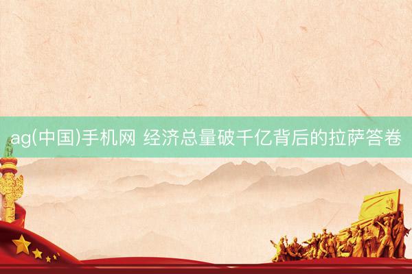ag(中国)手机网 经济总量破千亿背后的拉萨答卷