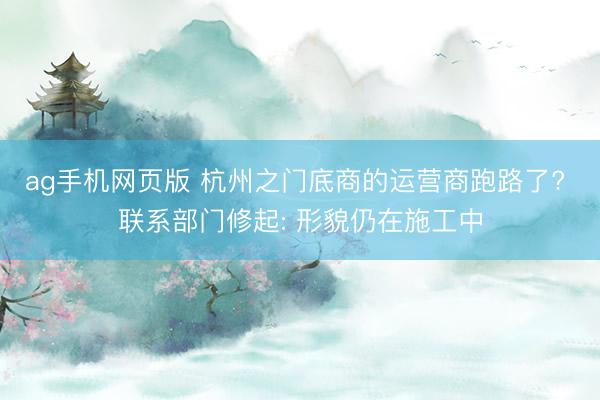 ag手机网页版 杭州之门底商的运营商跑路了? 联系部门修起: 形貌仍在施工中