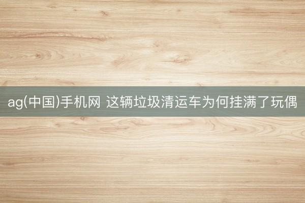 ag(中国)手机网 这辆垃圾清运车为何挂满了玩偶
