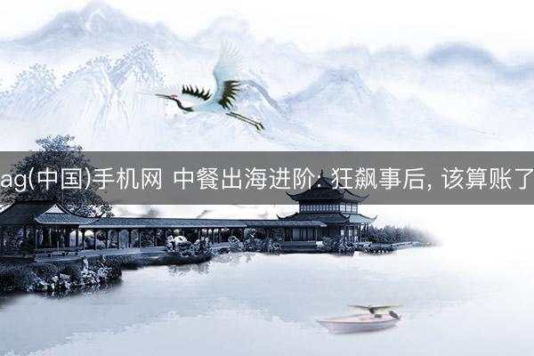 ag(中国)手机网 中餐出海进阶: 狂飙事后, 该算账了