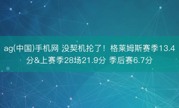 ag(中国)手机网 没契机抡了！格莱姆斯赛季13.4分&上赛季28场21.9分 季后赛6.7分