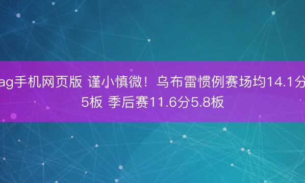 ag手机网页版 谨小慎微！乌布雷惯例赛场均14.1分5板 季后赛11.6分5.8板