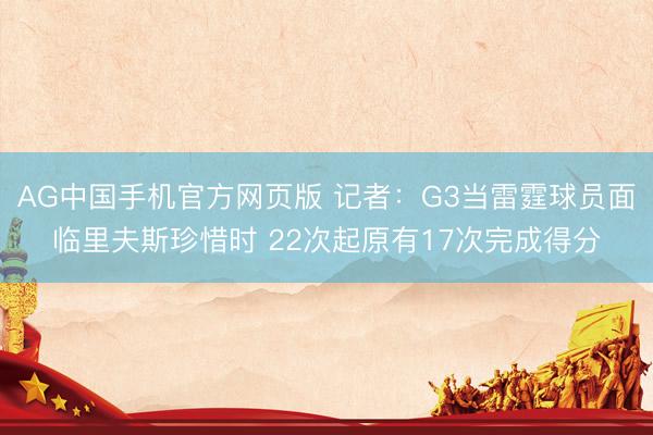 AG中国手机官方网页版 记者：G3当雷霆球员面临里夫斯珍惜时 22次起原有17次完成得分