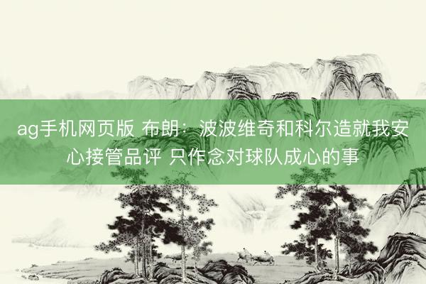 ag手机网页版 布朗：波波维奇和科尔造就我安心接管品评 只作念对球队成心的事