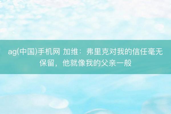 ag(中国)手机网 加维：弗里克对我的信任毫无保留，他就像我的父亲一般