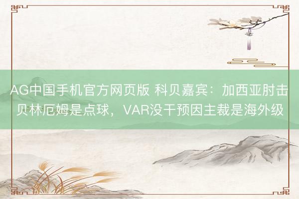 AG中国手机官方网页版 科贝嘉宾：加西亚肘击贝林厄姆是点球，VAR没干预因主裁是海外级