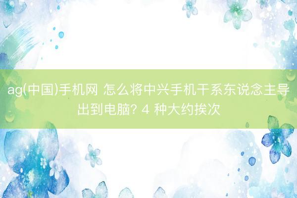ag(中国)手机网 怎么将中兴手机干系东说念主导出到电脑? 4 种大约挨次