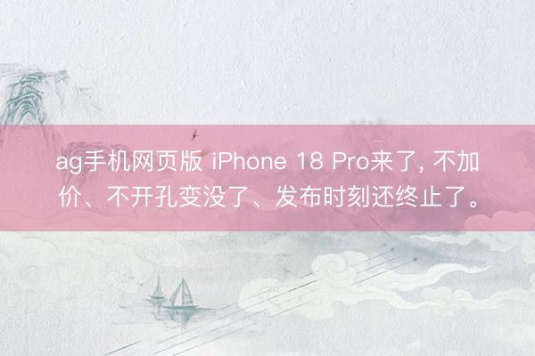 ag手机网页版 iPhone 18 Pro来了, 不加价、不开孔变没了、发布时刻还终止了。