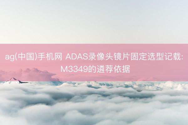ag(中国)手机网 ADAS录像头镜片固定选型记载: M3349的遴荐依据