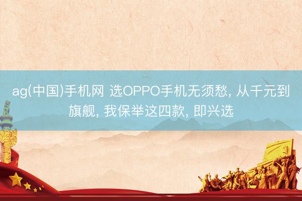 ag(中国)手机网 选OPPO手机无须愁, 从千元到旗舰, 我保举这四款, 即兴选