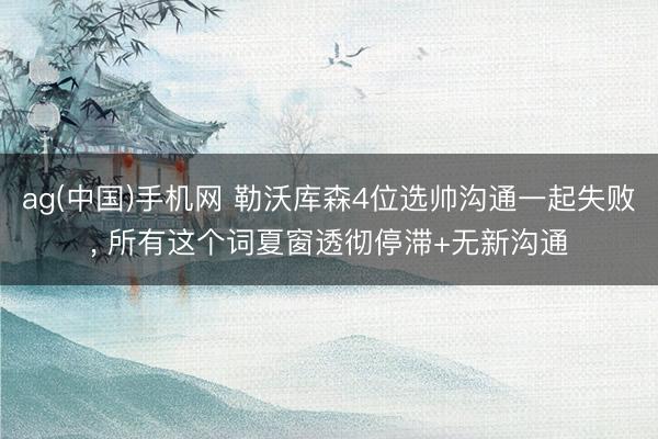 ag(中国)手机网 勒沃库森4位选帅沟通一起失败， 所有这个词夏窗透彻停滞+无新沟通