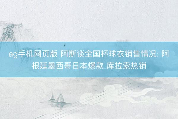 ag手机网页版 阿斯谈全国杯球衣销售情况: 阿根廷墨西哥日本爆款 库拉索热销