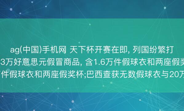 ag(中国)手机网 天下杯开赛在即, 列国纷繁打假: 加拿大查获晋升253万好意思元假冒商品, 含1.6万件假球衣和两座假奖杯;巴西查获无数假球衣与20万张贴纸