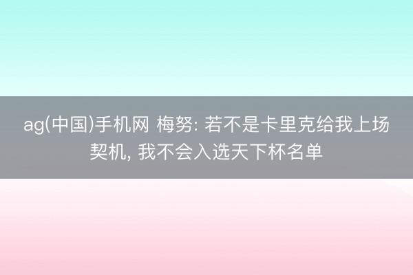 ag(中国)手机网 梅努: 若不是卡里克给我上场契机, 我不会入选天下杯名单