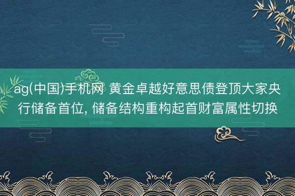 ag(中国)手机网 黄金卓越好意思债登顶大家央行储备首位, 储备结构重构起首财富属性切换