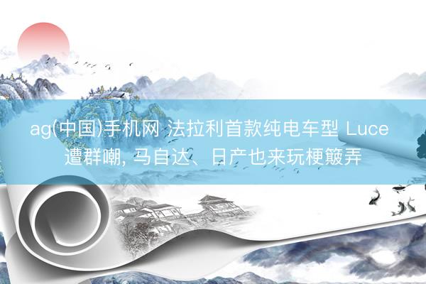 ag(中国)手机网 法拉利首款纯电车型 Luce 遭群嘲, 马自达、日产也来玩梗簸弄