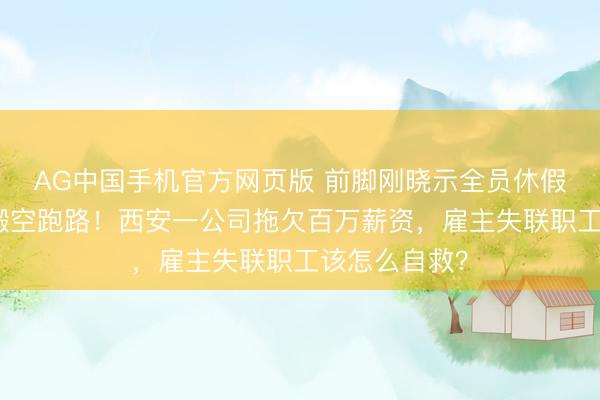 AG中国手机官方网页版 前脚刚晓示全员休假,后脚连夜搬空跑路!西安一公司拖欠百万薪资,雇主失联职工该怎么自救?