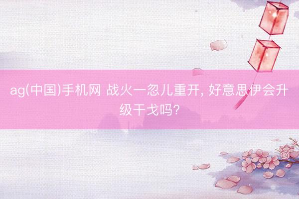 ag(中国)手机网 战火一忽儿重开， 好意思伊会升级干戈吗?