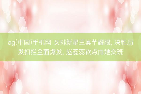 ag(中国)手机网 女排新星王奥芊耀眼, 决胜局发扣拦全面爆发, 赵蕊蕊钦点由她交班
