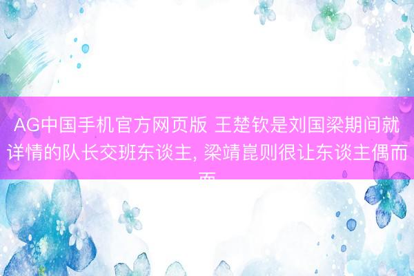 AG中国手机官方网页版 王楚钦是刘国梁期间就详情的队长交班东谈主， 梁靖崑则很让东谈主偶而