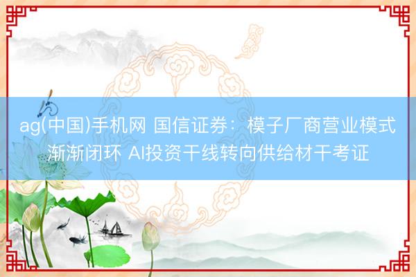 ag(中国)手机网 国信证券：模子厂商营业模式渐渐闭环 AI投资干线转向供给材干考证