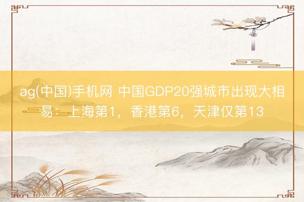 ag(中国)手机网 中国GDP20强城市出现大相易:上海第1,香港第6,天津仅第13