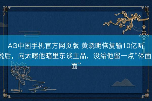 AG中国手机官方网页版 黄晓明恢复输10亿听说后，向太曝他暗里东谈主品，没给他留一点“体面”