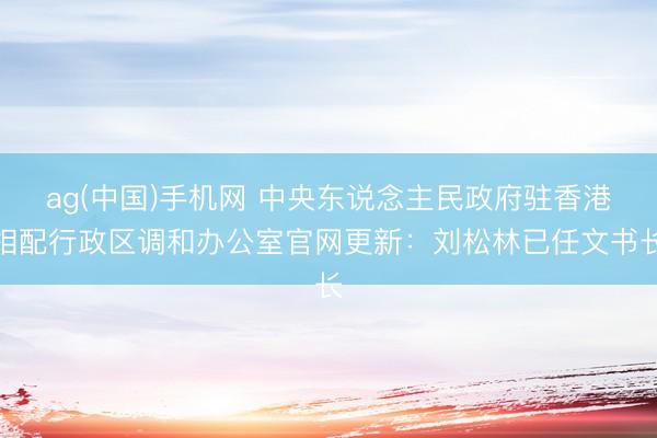 ag(中国)手机网 中央东说念主民政府驻香港相配行政区调和办公室官网更新：刘松林已任文书长