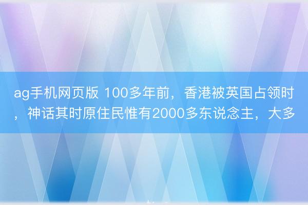 ag手机网页版 100多年前,香港被英国占领时,神话其时原住民惟有2000多东说念主,大多