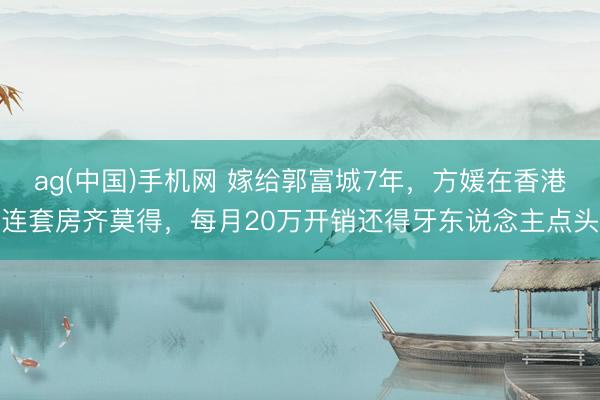 ag(中国)手机网 嫁给郭富城7年,方媛在香港连套房齐莫得,每月20万开销还得牙东说念主点头