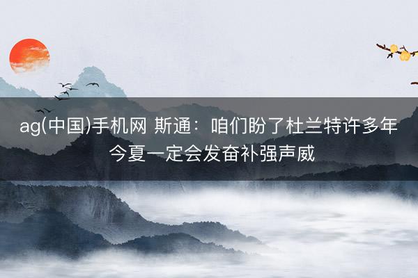 ag(中国)手机网 斯通:咱们盼了杜兰特许多年 今夏一定会发奋补强声威