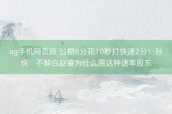 ag手机网页版 过期6分花10秒打快速2分！孙悦：不解白赵睿为什么用这种速率股东