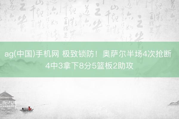 ag(中国)手机网 极致锁防！奥萨尔半场4次抢断 4中3拿下8分5篮板2助攻