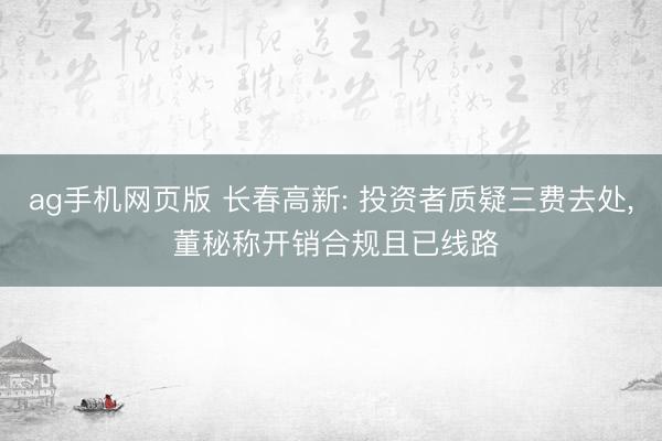 ag手机网页版 长春高新: 投资者质疑三费去处， 董秘称开销合规且已线路
