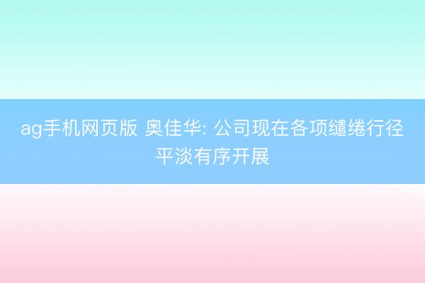 ag手机网页版 奥佳华: 公司现在各项缱绻行径平淡有序开展