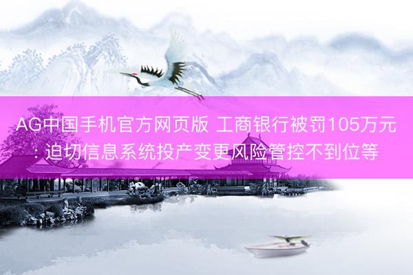 AG中国手机官方网页版 工商银行被罚105万元: 迫切信息系统投产变更风险管控不到位等
