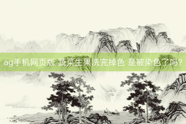 ag手机网页版 蔬菜生果洗完掉色 是被染色了吗?