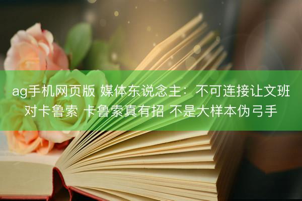 ag手机网页版 媒体东说念主:不可连接让文班对卡鲁索 卡鲁索真有招 不是大样本伪弓手