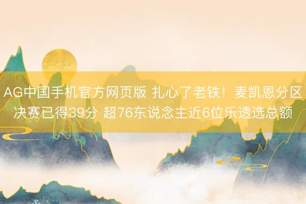 AG中国手机官方网页版 扎心了老铁!麦凯恩分区决赛已得39分 超76东说念主近6位乐透选总额