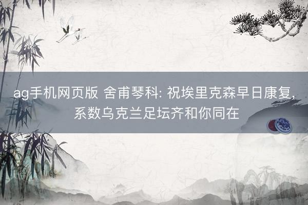 ag手机网页版 舍甫琴科: 祝埃里克森早日康复， 系数乌克兰足坛齐和你同在